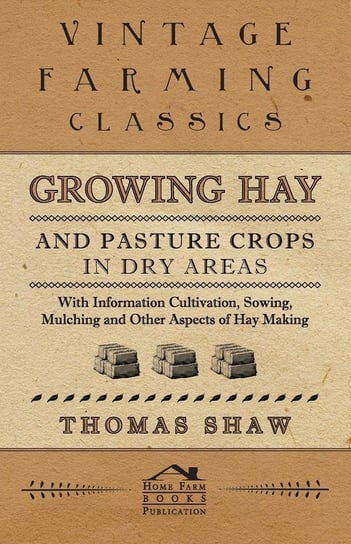 Growing Hay and Pasture Crops in Dry Areas - With Information on Growing Hay and Pasture Crops on Dry Land Farms Shaw Thomas