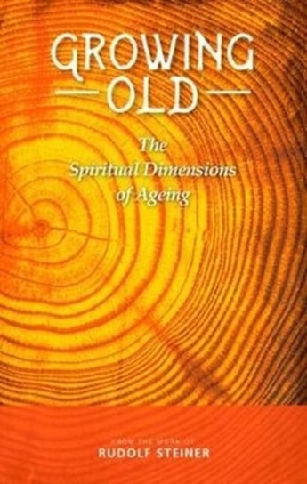 Growing Old. The Spiritual Dimensions of Ageing Rudolf Steiner