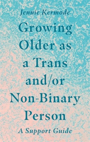 Growing Older as a Trans andor Non-Binary Person: A Support Guide Jennie Kermode