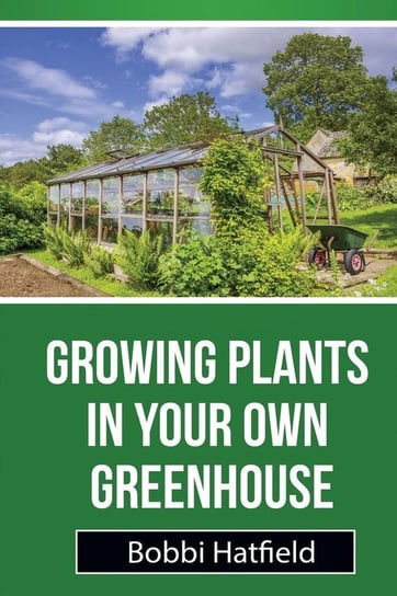 Growing Plants in Your Own Greenhouse Hatfield Bobbi