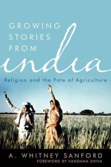 Growing Stories from India: Religion and the Fate of Agriculture A. Whitney Sanford