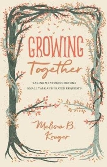 Growing Together. Taking Mentoring beyond Small Talk and Prayer Requests Melissa Kruger