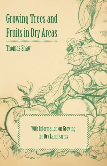Growing Trees and Fruits in Dry Areas - With Information on Growing for Dry Land Farms Thomas Shaw