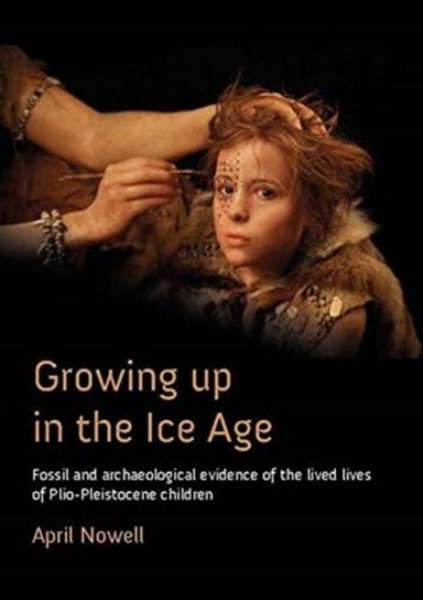 Growing Up in the Ice Age Fossil and Archaeological Evidence of the Lived Lives of Plio-Pleistocene April Nowell