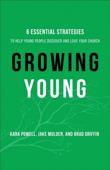 Growing Young: Six Essential Strategies to Help Young People Discover and Love Your Church Kara Powell