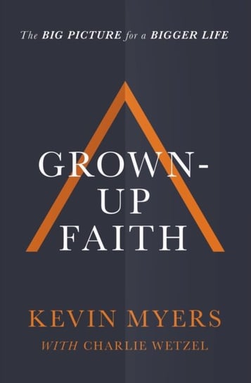 Grown-up Faith: The Big Picture for a Bigger Life Kevin Myers