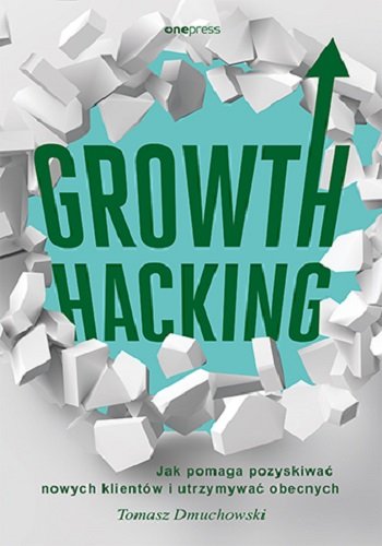 Growth Hacking: Jak pomaga pozyskiwać nowych klientów i utrzymywać obecnych Tomasz Dmuchowski