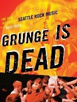 Grunge Is Dead. The Oral History of Seattle Rock Music Prato Greg