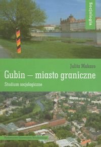 Gubin - miasto graniczne. Studium socjologiczne Makaro Julita