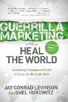 Guerrilla Marketing to Heal the World: Combining Principles and Profit to Create the World We Want Horowitz Shel, Levinson Jay Conrad