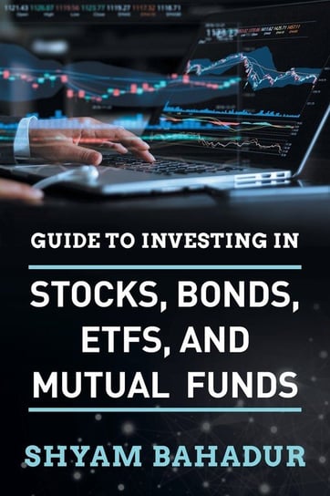 Guide to investing in Stocks, Bonds, ETFS and Mutual Funds Bahadur Shyam