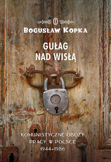 Gułag nad Wisłą. Komunistyczne obozy pracy w Polsce 1944-1956 Kopka Bogusław