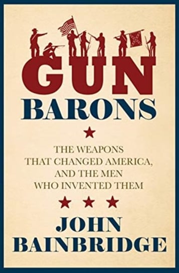 Gun Barons: The Weapons That Transformed America and the Men Who Invented Them Jr. Bainbridge