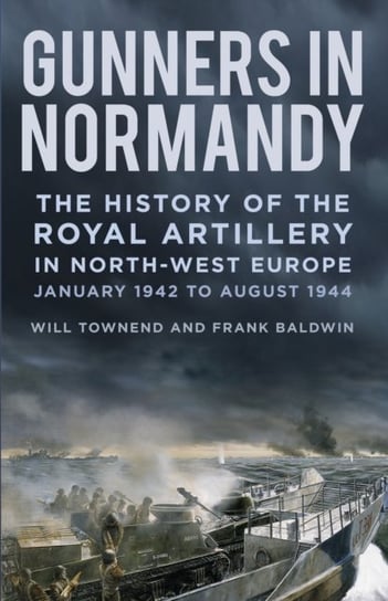 Gunners in Normandy: The History of the Royal Artillery in North-west Europe, January 1942 to August Frank Baldwin, Will Townend
