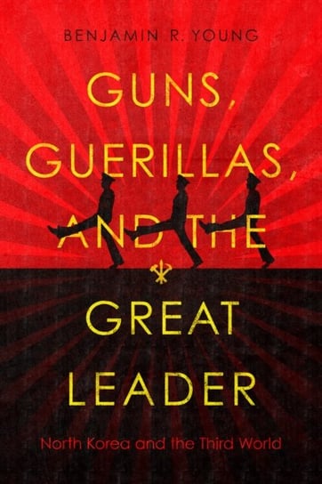 Guns, Guerillas, And The Great Leader: North Korea And The Third World Benjamin R. Young