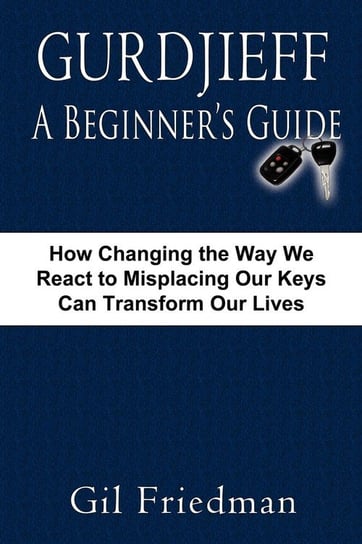 Gurdjieff, a Beginner's Guide--How Changing the Way We React to Misplacing Our Keys Can Transform Our Lives Friedman Gil