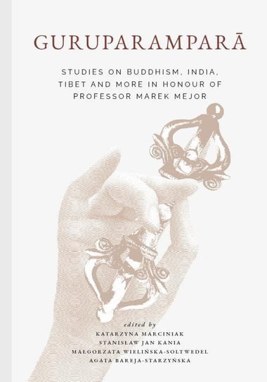 Guruparamparā. Studies on Buddhism, India, Tibet and More in Honour of Professor Marek Mejor Marciniak Katarzyna, Bareja-Starzyńska Agata, Stanisław Jan Kania, Małgorzata Wielińska-Soltwedel