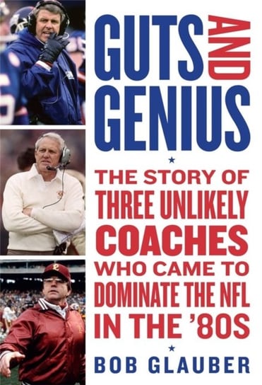 Guts and Genius: The Story of Three Unlikely Coaches Who Came to Dominate the NFL in the '80s Glauber Bob