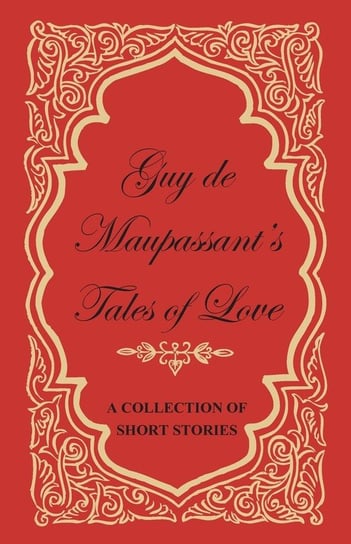 Guy de Maupassant's Tales of Love - A Collection of Short Stories Maupassant Guy De