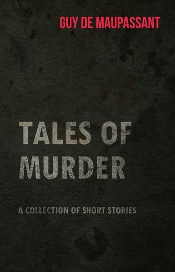 Guy de Maupassant's Tales of Murder - A Collection of Short Stories Maupassant Guy De