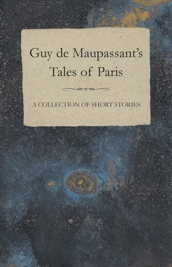 Guy de Maupassant's Tales of Paris - A Collection of Short Stories Maupassant Guy De