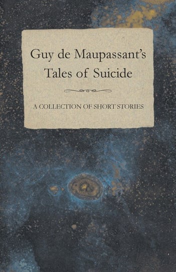 Guy de Maupassant's Tales of Suicide - A Collection of Short Stories Maupassant Guy De