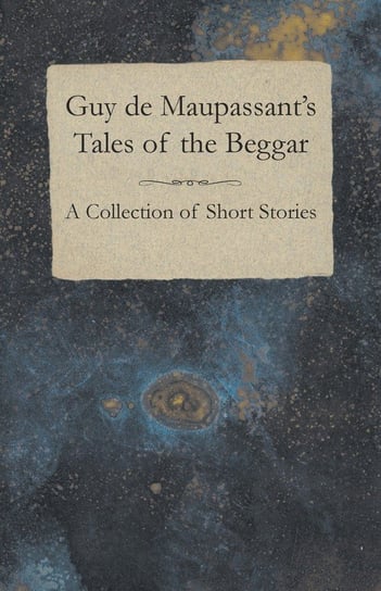 Guy de Maupassant's Tales of the Beggar - A Collection of Short Stories Maupassant Guy De