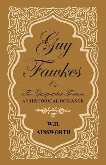Guy Fawkes or the Gunpowder Treason - An Historical Romance Ainsworth William Harrison