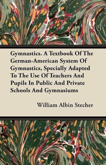 Gymnastics. A Textbook Of The German-American System Of Gymnastics, Specially Adapted To The Use Of Teachers And Pupils In Public And Private Schools And Gymnasiums Stecher William Albin