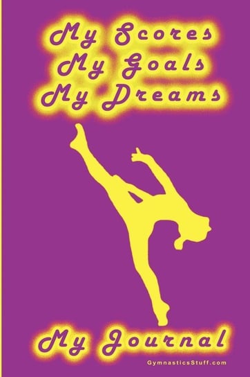 Gymnastics Journal... My Scores, My Goals, and My Dreams Goeller Karen M.