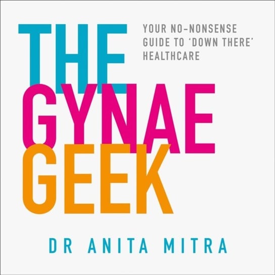 Gynae Geek: Your no-nonsense guide to 'down there' healthcare Mitra Dr Anita