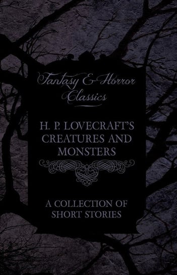 H. P. Lovecraft's Creatures and Monsters - A Collection of Short Stories (Fantasy and Horror Classics) H.P. Lovecraft