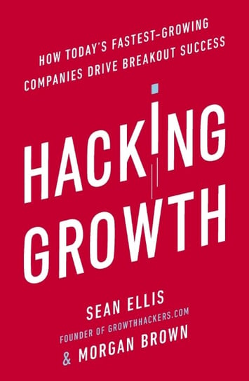 Hacking Growth. How Today's Fastest-Growing Companies Drive Breakout Success Brown Morgan, Ellis Sean