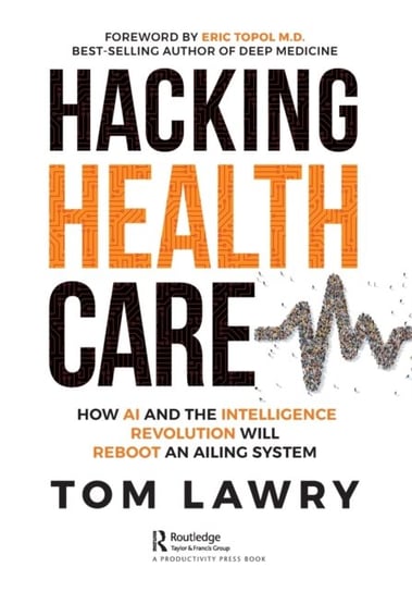 Hacking Healthcare: How AI and the Intelligence Revolution Will Reboot an Ailing System Taylor & Francis Ltd.