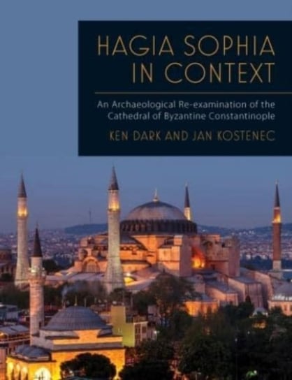 Hagia Sophia in Context: An Archaeological Re-examination of the Cathedral of Byzantine Constantinople Ken Dark