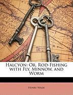 Halcyon: Or, Rod-Fishing with Fly, Minnow, and Worm Wade Henry