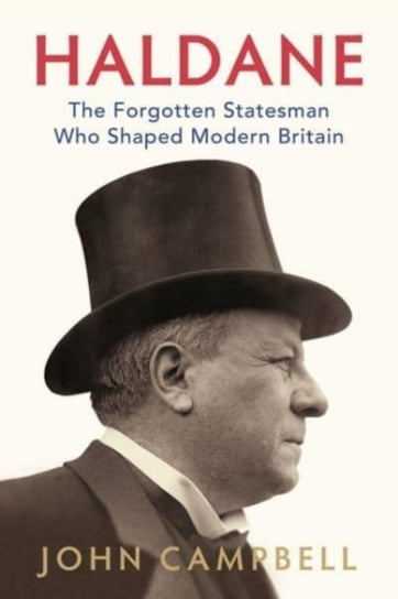 Haldane. The Forgotten Statesman Who Shaped Modern Britain Campbell John