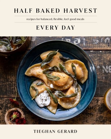 Half Baked Harvest Every Day: Recipes for Balanced, Flexible, Feel-Good Meals: A Cookbook Tieghan Gerard
