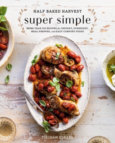 Half Baked Harvest Super Simple: 150 Recipes for Instant, Overnight, Meal-Prepped, and Easy Comfort Tieghan Gerard