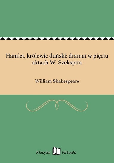 Hamlet, królewic duński: dramat w pięciu aktach W. Szekspira Shakespeare William