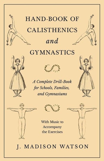 Hand-Book of Calisthenics and Gymnastics - A Complete Drill-Book for Schools, Families, and Gymnasiums - With Music to Accompany the Exercises Watson J. Madison
