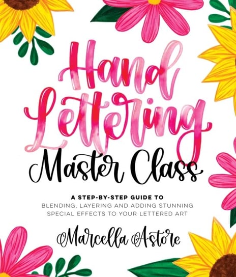 Hand Lettering Master Class. A Step-by-Step Guide to Blending, Layering and Adding Stunning Special Effects to Your Lettered Art Marcella Astore