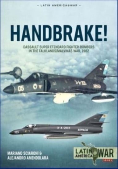 Handbrake!: Dassault Super Etendard Fighter-Bombers in the FalklandsMalvinas War, 1982 Mariano Sciaroni