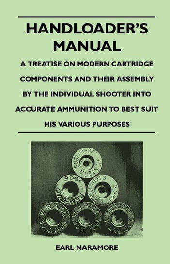 Handloader's Manual - A Treatise on Modern Cartridge Components and Their Assembly by the Individual Shooter Into Accurate Ammunition to Best Suit his Various Purposes Naramore Earl