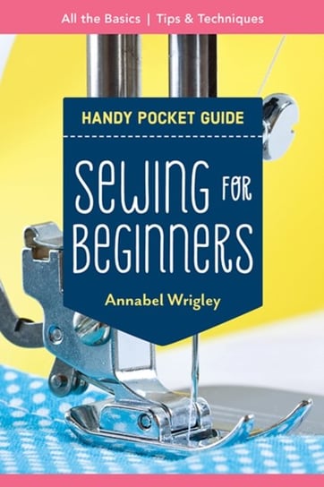Handy Pocket Guide: Sewing For Beginners: All The Basics Tips & Techniques Annabel Wrigley