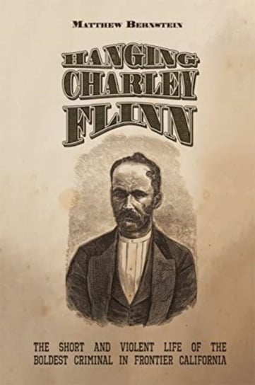 Hanging Charley Flinn: The Short and Violent Life of the Boldest Criminal in Frontier California University of New Mexico Press