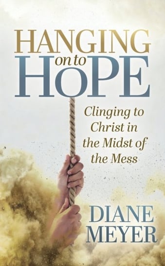 Hanging onto Hope: Clinging to Christ in the Midst of theMess Diane Meyer
