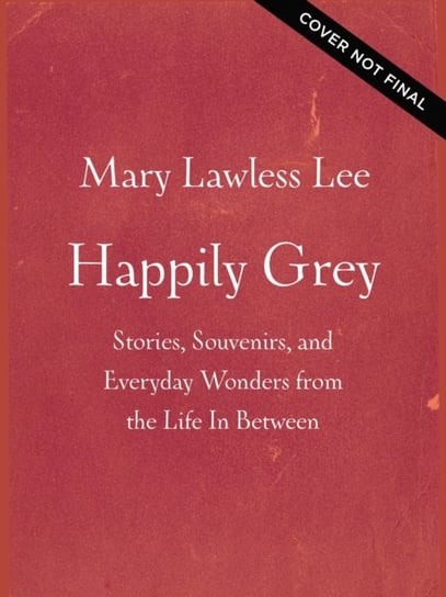 Happily Grey: Stories, Souvenirs, and Everyday Wonders from the Life In Between Mary Lawless Lee