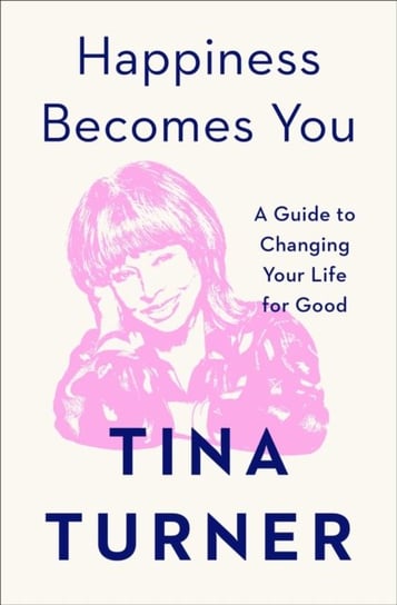 Happiness Becomes You. A Guide to Changing Your Life for Good Turner Tina