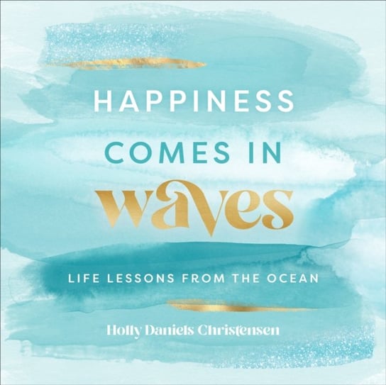 Happiness Comes In Waves: Life Lessons From The Ocean Holly Daniels Christensen